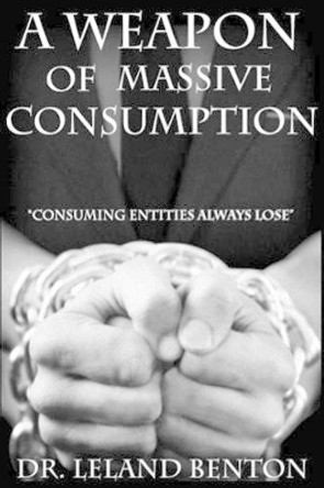 A Weapon of Massive Consumption: Consuming Entities Always Lose by Leland Benton 9781500712525