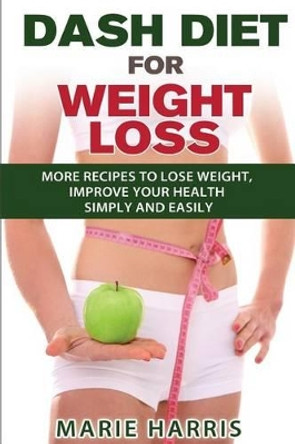 DASH Diet for Weight Loss: More Recipes to Lose Weight, Improve Your Health Simply and Easily by Marie Harris 9781500901318