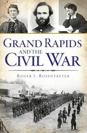 Grand Rapids and the Civil War by Roger L Rosentreter 9781467119191