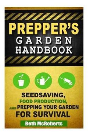 Preppers Garden Handbook: Seedsaving, Food Production, and Prepping Your Garden for Survival by Beth McRoberts 9781502809100