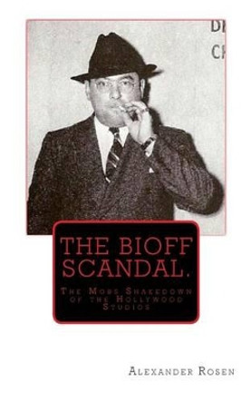 The Bioff Scandal.: The Mobs Shakedown of the Hollywood Studios by Alexander Rosen 9781502986801