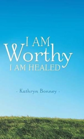 I AM Worthy: I Am Healed by Kathryn Bonney 9781504348416