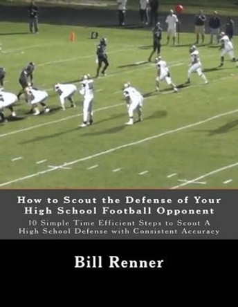 How to Scout the Defense of Your High School Football Opponent: 10 Simple Time Efficient Steps to Scout A High School Defense with Consistent Accuracy by Bill Renner 9781505268393