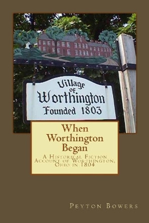 When Worthington Began: A Historical Fiction Account of Worthington, Ohio in 1804 by Peyton E Bowers 9781505394887