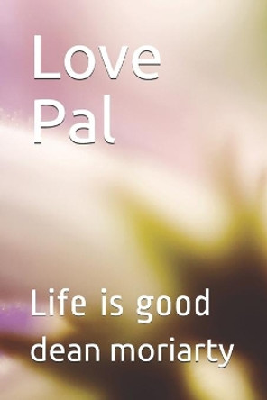 Love Pal: Life is good by Dean Moriarty 9781499515664