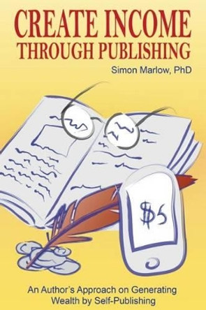 Create Income through Publishing: An Author's Approach on Generating Wealth by Self-Publishing by Simon Marlow Phd 9781499733556