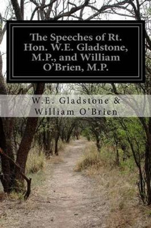 The Speeches of Rt. Hon. W.E. Gladstone, M.P., and William O'Brien, M.P.: On Home Rule, Delivered In Parliament Feb. 16 and 17 1888 by W E Gladstone William O'Brien 9781499747829