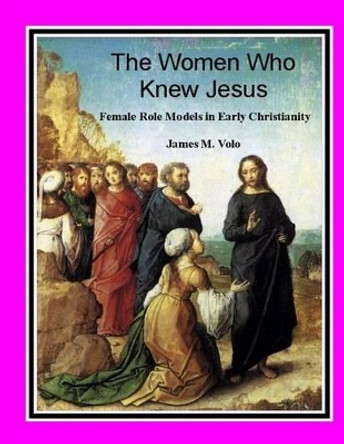 The Women Who Knew Jesus: : Female Role Models in Early Christianity by James M Volo Phd 9781482717426