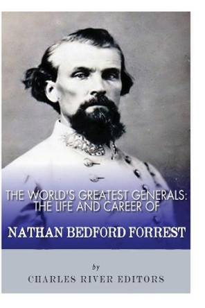 The World's Greatest Generals: The Life and Career of Nathan Bedford Forrest by Charles River Editors 9781492231615