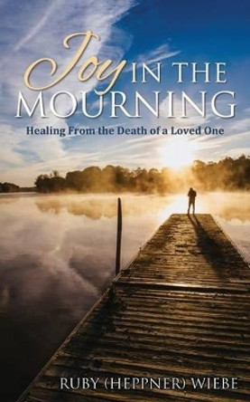 Joy in the Mourning: Healing from the Death of a Loved One by Ruby (Heppner) Wiebe 9781486612925