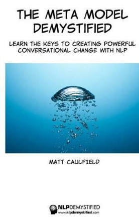 The Meta Model Demystified: Learn The Keys To Creating Powerful Conversational Change With NLP by Matt Caulfield 9781497517325