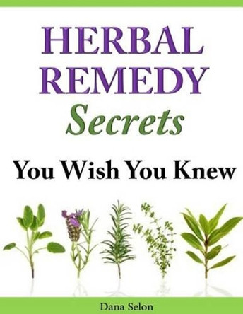 Herbal Remedy Secrets You Wish You Knew by Dana Selon 9781497594845