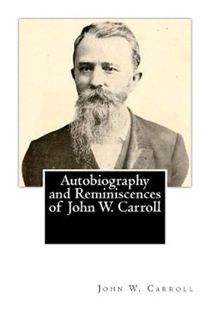 Autobiography and Reminiscences of John W. Carroll by John W Carroll 9781482045390