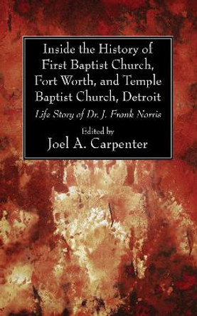 Inside the History of First Baptist Church, Fort Worth, and Temple Baptist Church, Detroit by Joel a Carpenter 9781498297950