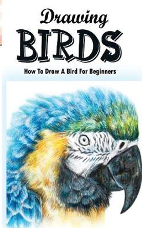 Drawing Birds: How To Draw A Bird For Beginners: How To Draw Birds Step By Step Guided Book by Gala Publication 9781515168713