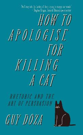 How to Apologise for Killing a Cat: Rhetoric and the Art of Persuasion by Guy Doza