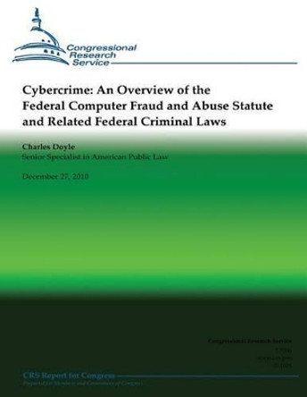 Cybercrime: An Overview of the Federal Computer Fraud and Abuse Statute and Related Federal Criminal Laws by Professor Charles Doyle 9781482383775