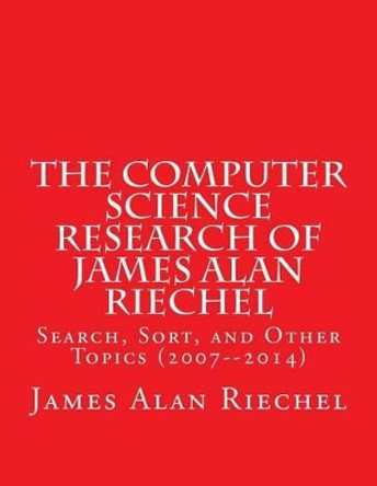 The Computer Science Research of James Alan Riechel: Search, Sort, and Other Topics (2007--2014) by James Alan Riechel 9781499714579