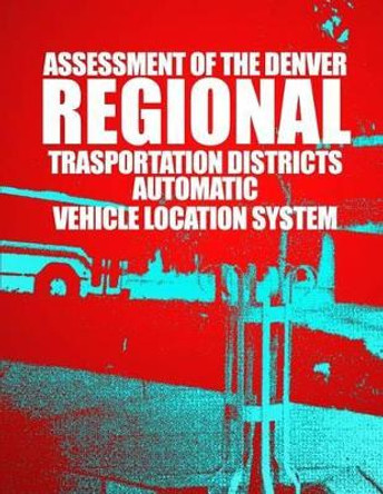 Assessment of the Denver Regional Transportation District's Automatic Vehicle Location System by U S Department of Transportation 9781499702996