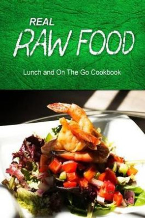 Real Raw Food - Lunch and On The Go Cookbook: Raw diet cookbook for the raw lifestyle by Real Raw Food Combo Books 9781500186838