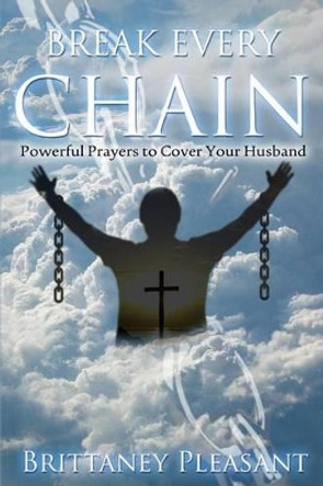 Break Every Chain: Powerful Prayers To Cover Your Husband by Brittaney Pleasant 9781500423964