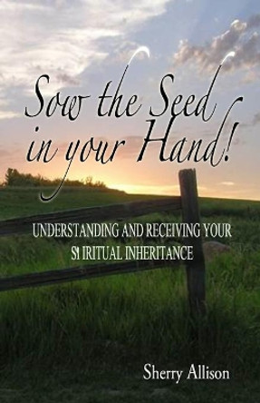 Sow the Seed in Your Hand: Understanding and Receiving Your Spiritual Inheritance by Sherry Lynn Allison 9781500463250