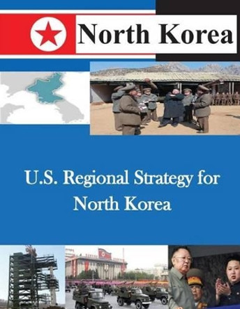 U.S. Regional Strategy for North Korea by U S Army War College 9781500479329