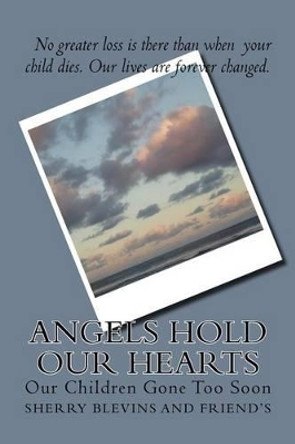 Angels Hold Our Hearts: Our Children Gone Too Soon by Sherry a Blevins 9781500548216