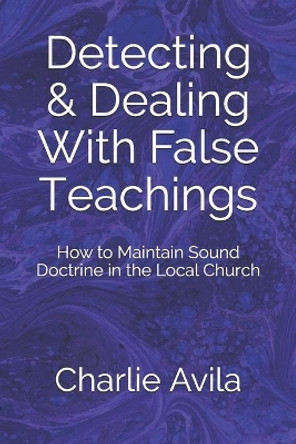 Detecting & Dealing With False Teachings: How to Maintain Sound Doctrine in the Local Church by Charlie Avila 9781500563462