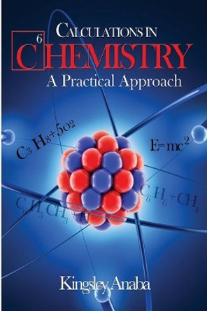Calculations in Chemistry: A Practical Approach by Kingsley Anaba Msc 9781508705239