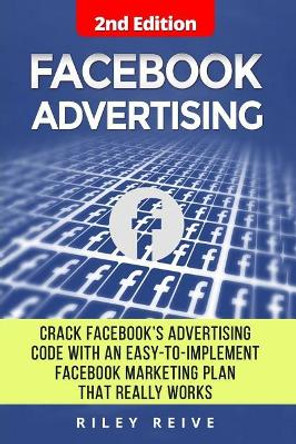 Facebook Advertising: Crack the Facebook Ad Code with an Easy-To-Implement Facebook Marketing Plan That Really Works and Reach 4000 Potential Customers Every Month (Facebook Ads) by Riley Reive 9781544798189