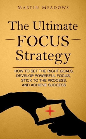 The Ultimate Focus Strategy: How to Set the Right Goals, Develop Powerful Focus, Stick to the Process, and Achieve Success by Martin Meadows 9781544934723