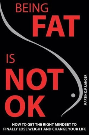 Being Fat Is Not Ok: How to Get the Right Mindset to Finally Lose Weight and Change Your Life by Martin D P Langer 9781541191099