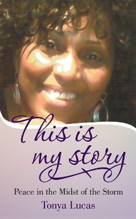 This Is My Story: Peace in the Midst of the Storm by Tonya Lucas 9781491758045