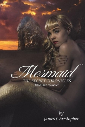 Mermaid: The Secret Chronicles: Book 1 &quot;Serene&quot; by James Christopher 9781544842677