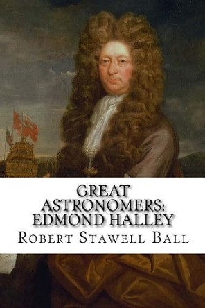 Great Astronomers: Edmond Halley Robert Stawell Ball by Robert Stawell Ball 9781544806075