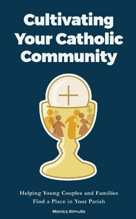 Cultivating Your Catholic Community: Helping Young Couples and Families Find a Place in Your Parish by Monica Kimutis 9781548234164