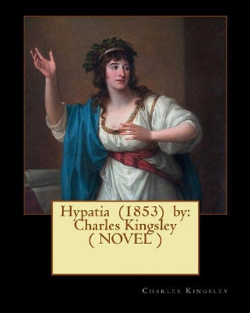 Hypatia (1853) by: Charles Kingsley ( NOVEL ) by Charles Kingsley 9781544921198