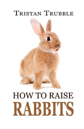 How to Raise Rabbits by Tristan Trubble 9781548243920