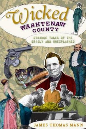 Wicked Washtenaw County: Strange Tales of the Grisly and Unexplained by James Thomas Mann 9781596299122