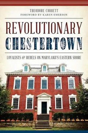 Revolutionary Chestertown: Loyalists & Rebels on Maryland's Eastern Shore by Theodore Corbett 9781626193994