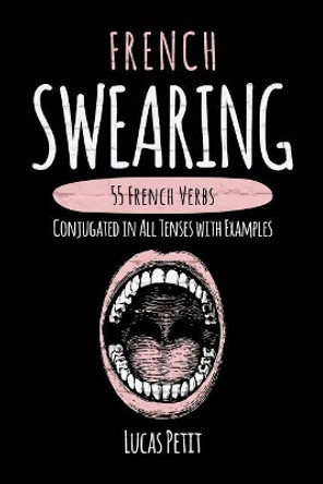 French Swearing: 55 French Verbs Conjugated in All Tenses with Examples by Lucas Petit 9781546782216