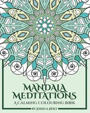 Mandala Meditations: A Calming Colouring Book (Adult Colouring Book for Stress Relief, Zen Mandala Colouring, Relaxing Colouring Book) by Joshua Holt 9781540655400