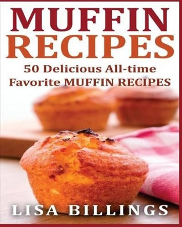 Muffin Recipes: 50 Delicious All-time Favorite MUFFIN RECIPES by Lisa Billings 9781540678492