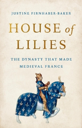 House of Lilies: The Dynasty That Made Medieval France by Justine Firnhaber-Baker 9781541604759