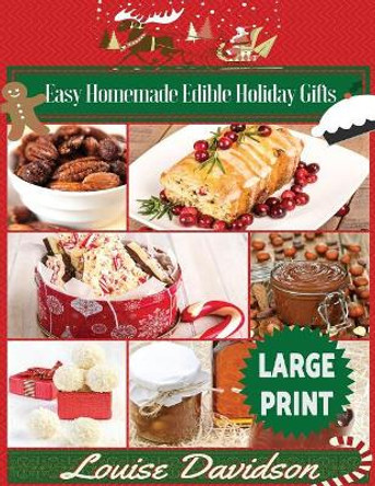 Easy Homemade Edible Holiday Gifts ***Large Print Edition***: Homemade Gifts in Jars, Candies, Bars, Sauces, Syrups, Breads, Nuts, Liqueurs and More by Louise Davidson 9781542812900