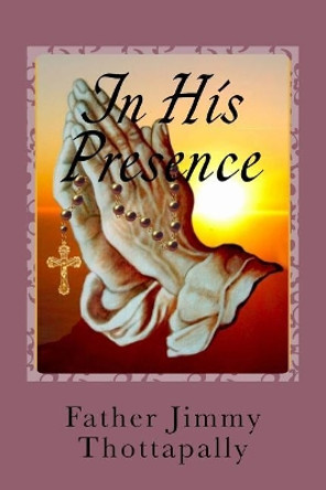 In His Presence: Prayers of Various Saints, Divine Mercy, Liturgical Seasons, and Exposition of the Blessed Sacrament by E Cirilo Tandoc Ph D 9781543156072