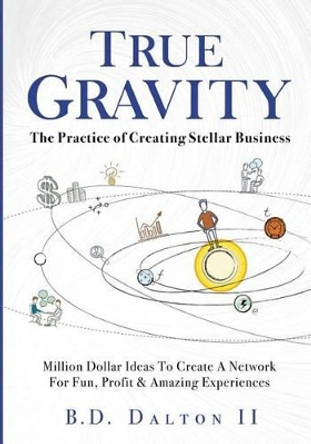 True Gravity: The Practice of Creating Stellar Business: Million Dollar Ideas To Create Your Team for Fun, Wealth and Amazing Experiences by Bart (Bd) Dalton II 9781535419192