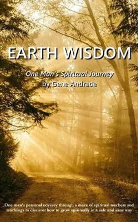 Earth Wisdom: One Man's Spiritual Journey by Gene Andrade 9781535541015