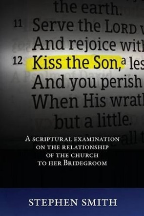 Kiss the Son: A Scriptural Examination on the Relationship of the Church to Her Bridegroom by Prof Stephen Smith 9781533259011